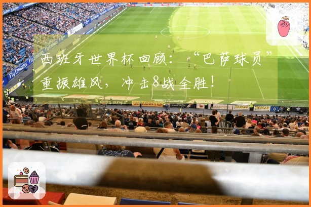西班牙世界杯回顾：“巴萨球员”重振雄风，冲击8战全胜！