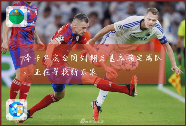 泽卡年底合同到期后基本确定离队，正在寻找新东家