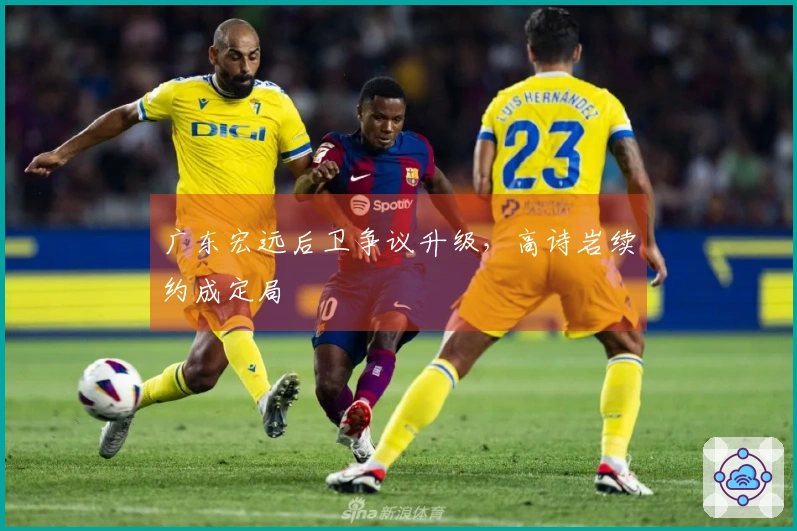 广东宏远后卫争议升级，高诗岩续约成定局