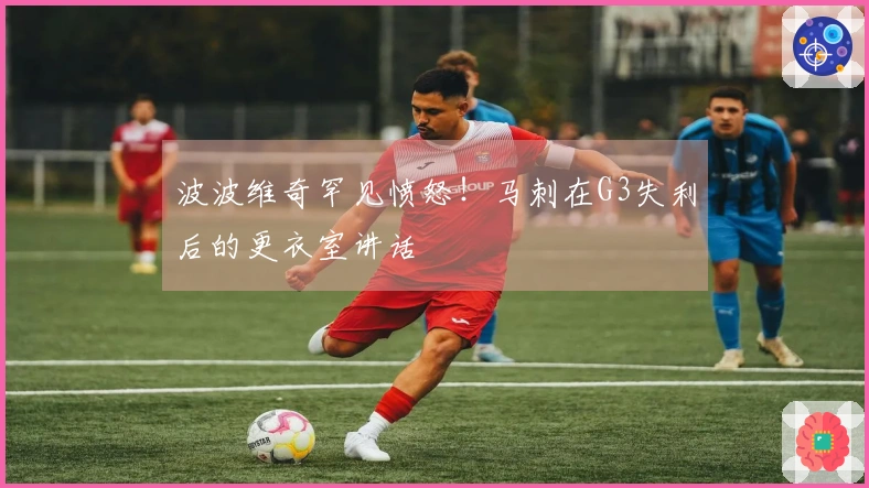 波波维奇罕见愤怒！马刺在G3失利后的更衣室讲话