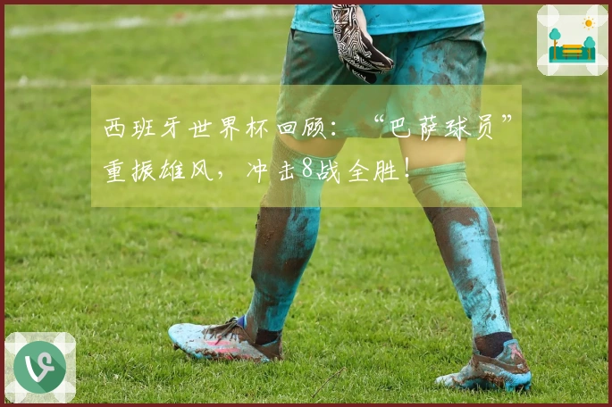 西班牙世界杯回顾：“巴萨球员”重振雄风，冲击8战全胜！