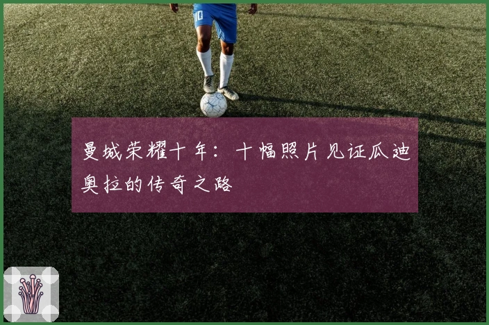 曼城荣耀十年：十幅照片见证瓜迪奥拉的传奇之路